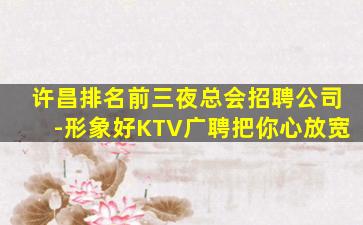 许昌排名前三夜总会招聘公司-形象好KTV广聘把你心放宽